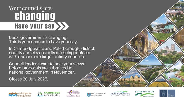 A graphic containing the phrase “Your councils are changing – have your say”. There are images showing landmarks across Cambridgeshire and Peterborough – including the River Cam, New Shire Hall, Ely Cathedral, a Fenland waterway, an aerial shot of Huntingdonshire, Peterborough Market Square and a research park in South Cambridgeshire.