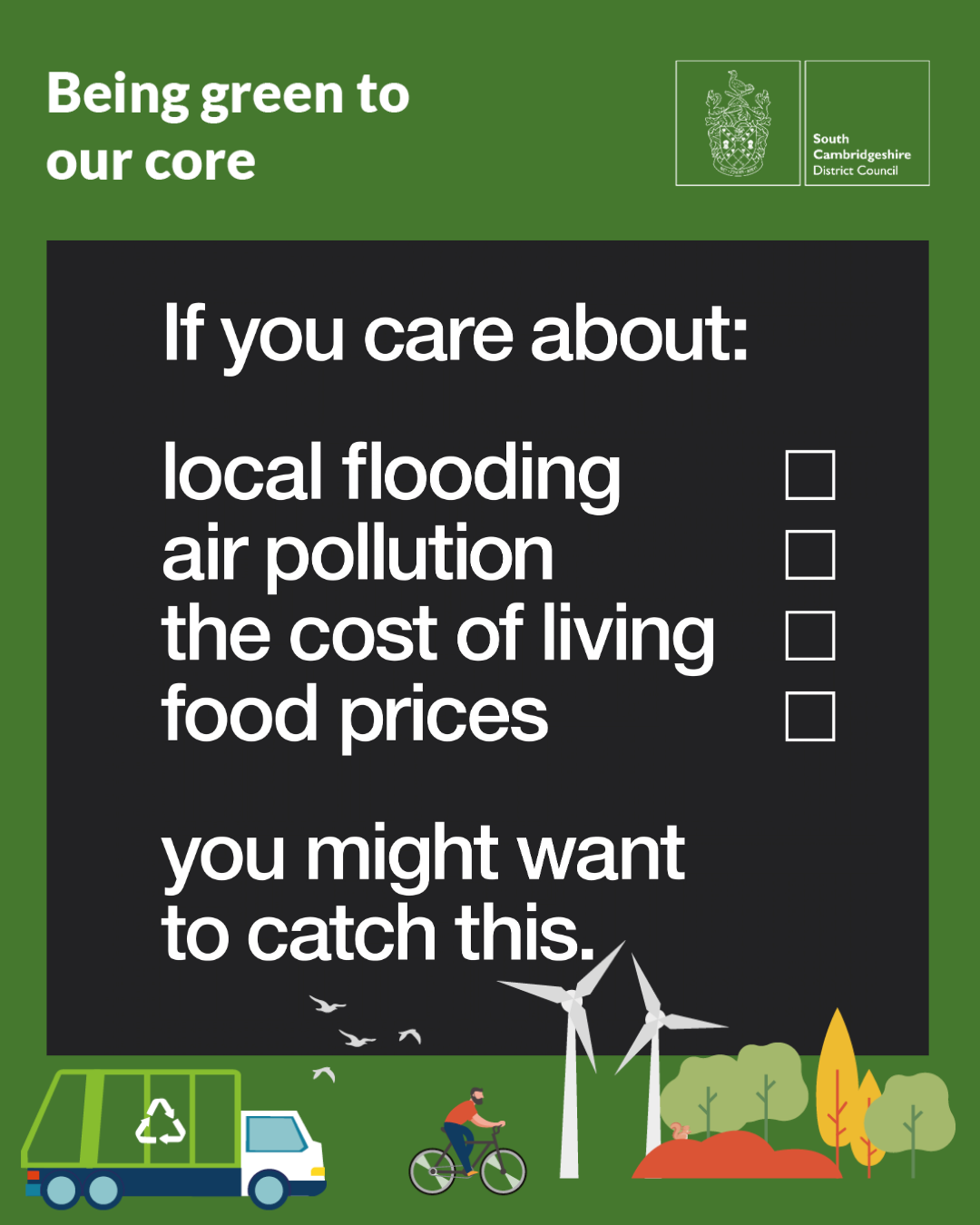 Promotional graphic from South Cambridgeshire District Council with the headline "Being green to our core". The central text reads: "If you care about: local flooding, air pollution, the cost of living, food prices, you might want to catch this." Decorative illustrations along the bottom show a recycling lorry, a person cycling, wind turbines, birds, trees and planting, reinforcing environmental and sustainability themes. The South Cambridgeshire District Council logo appears in the top right corner.